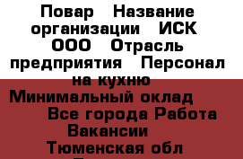 Повар › Название организации ­ ИСК, ООО › Отрасль предприятия ­ Персонал на кухню › Минимальный оклад ­ 15 000 - Все города Работа » Вакансии   . Тюменская обл.,Тюмень г.